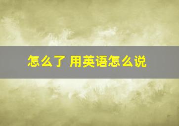 怎么了 用英语怎么说